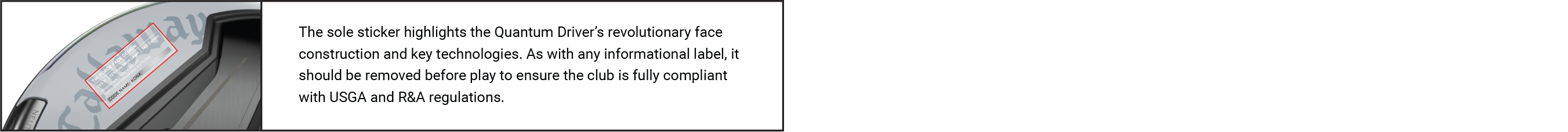 Image of sticker on quantum driver with text - The sale sticker highlights the Quantum Driver's revolutionary face construction and key technologies. As with any informational label, it should be removed before play to ensure the club is fully complaint with USGA and R&A regulations.